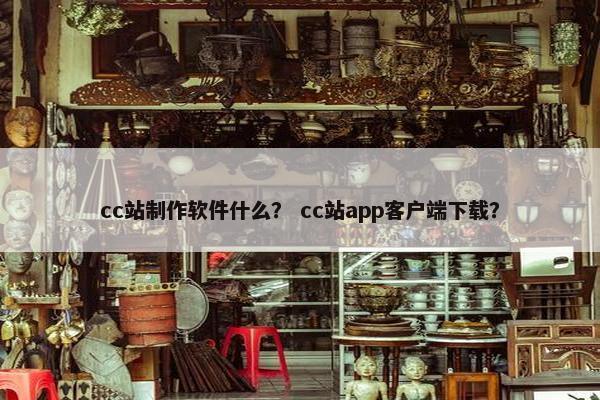 cc站制作软件什么？ cc站app客户端下载？