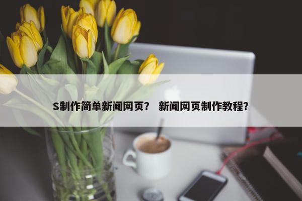 S制作简单新闻网页？ 新闻网页制作教程？