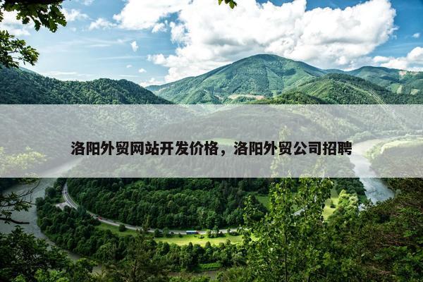 洛阳外贸网站开发价格，洛阳外贸公司招聘