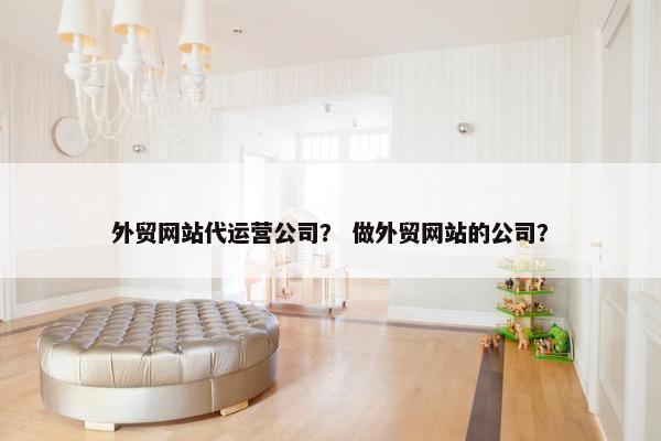 外贸网站代运营公司？ 做外贸网站的公司？