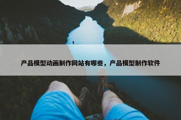 产品模型动画制作网站有哪些，产品模型制作软件