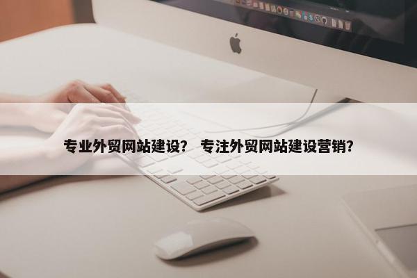 专业外贸网站建设？ 专注外贸网站建设营销？
