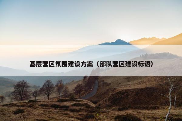 基层营区氛围建设方案（部队营区建设标语）