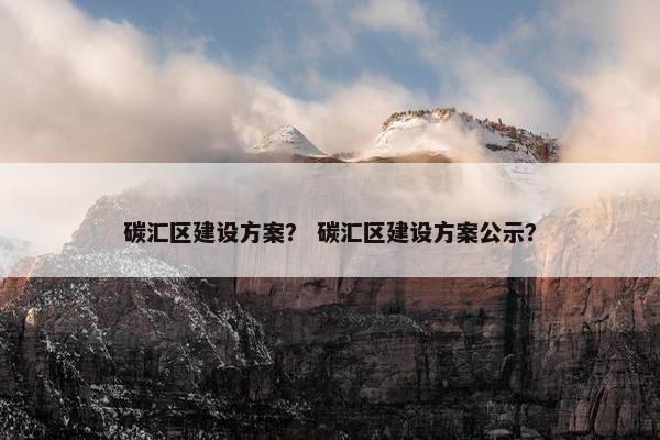 碳汇区建设方案？ 碳汇区建设方案公示？
