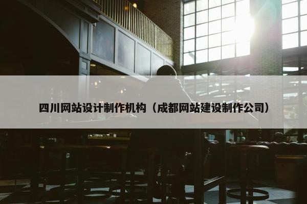四川网站设计制作机构（成都网站建设制作公司）