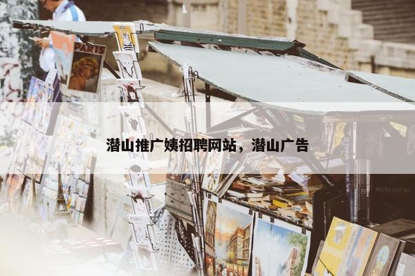 潜山推广姨招聘网站，潜山广告