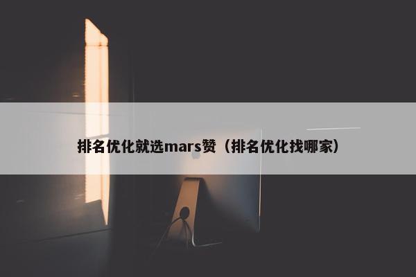 排名优化就选mars赞（排名优化找哪家）