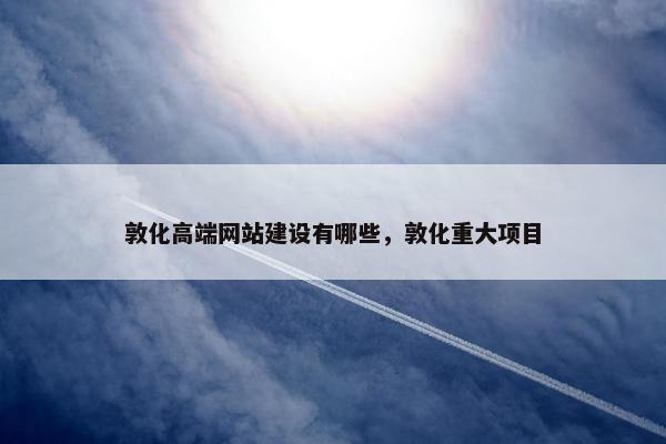 敦化高端网站建设有哪些，敦化重大项目