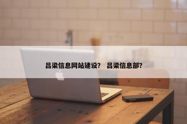 吕梁信息网站建设？ 吕梁信息部？