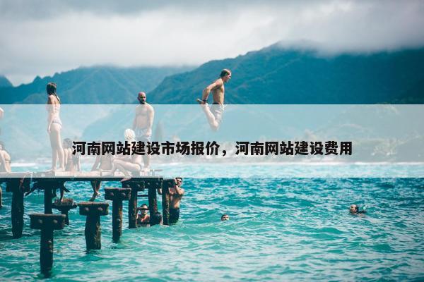 河南网站建设市场报价，河南网站建设费用
