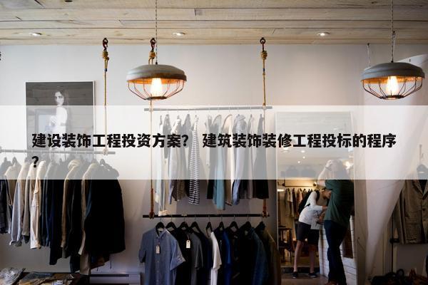 建设装饰工程投资方案？ 建筑装饰装修工程投标的程序？