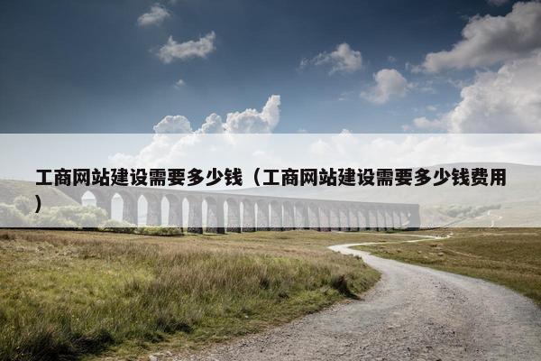 工商网站建设需要多少钱（工商网站建设需要多少钱费用）