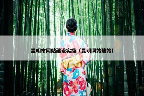 昆明市网站建设实操（昆明网站建站）
