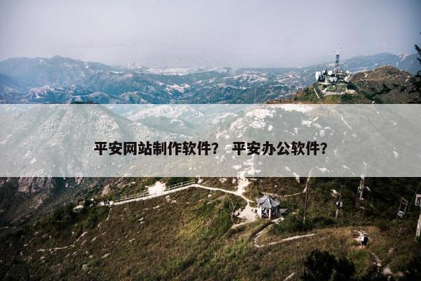 平安网站制作软件？ 平安办公软件？