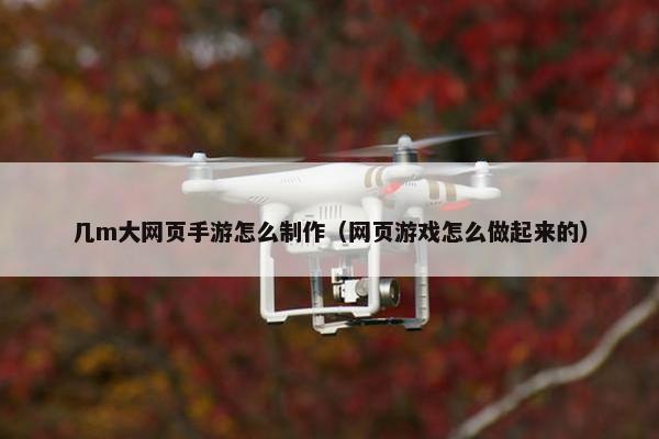 几m大网页手游怎么制作（网页游戏怎么做起来的）