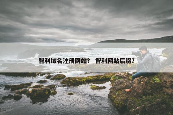 智利域名注册网站？ 智利网站后缀？