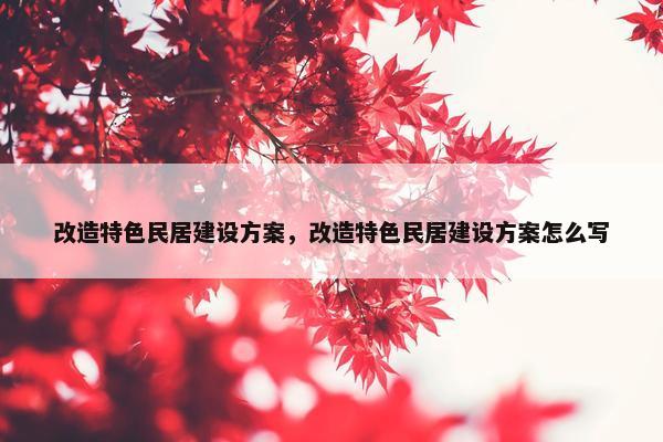改造特色民居建设方案，改造特色民居建设方案怎么写