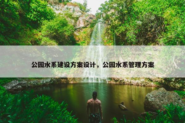 公园水系建设方案设计，公园水系管理方案