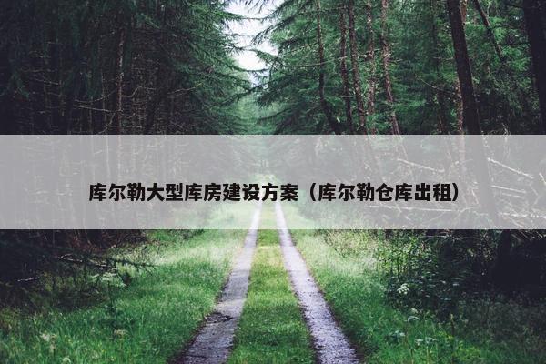 库尔勒大型库房建设方案（库尔勒仓库出租）