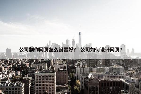 公司制作网页怎么设置好？ 公司如何设计网页？