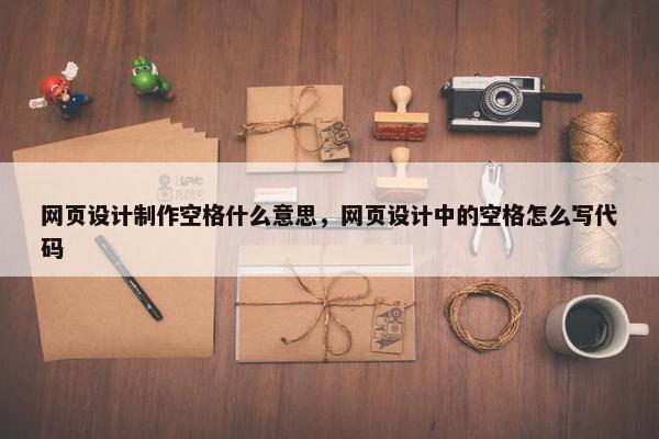 网页设计制作空格什么意思，网页设计中的空格怎么写代码