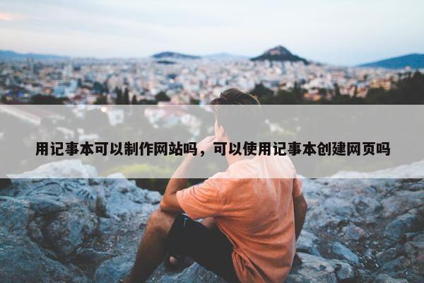 用记事本可以制作网站吗，可以使用记事本创建网页吗