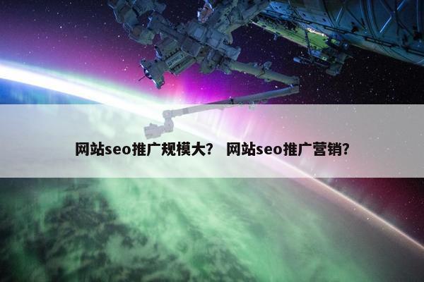 网站seo推广规模大？ 网站seo推广营销？
