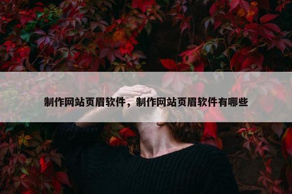 制作网站页眉软件，制作网站页眉软件有哪些