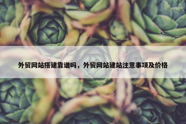 外贸网站搭建靠谱吗，外贸网站建站注意事项及价格