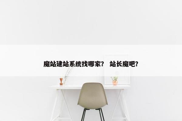 魔站建站系统找哪家？ 站长魔吧？