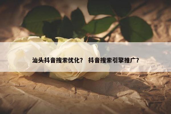 汕头抖音搜索优化？ 抖音搜索引擎推广？