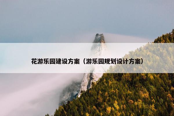 花游乐园建设方案（游乐园规划设计方案）