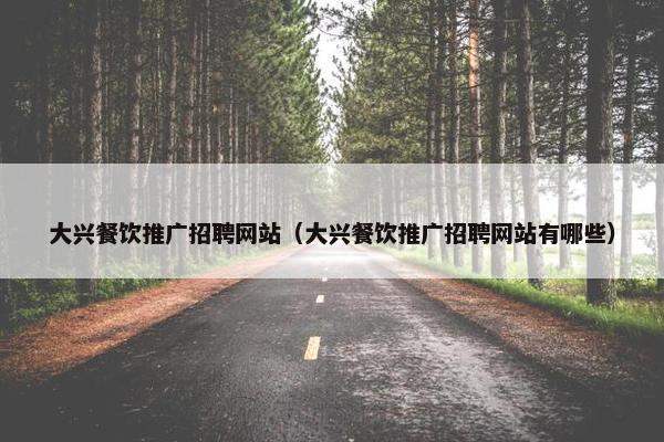 大兴餐饮推广招聘网站（大兴餐饮推广招聘网站有哪些）