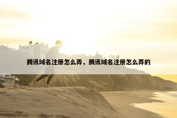 腾讯域名注册怎么弄，腾讯域名注册怎么弄的