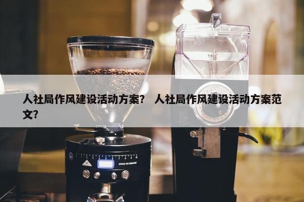 人社局作风建设活动方案？ 人社局作风建设活动方案范文？