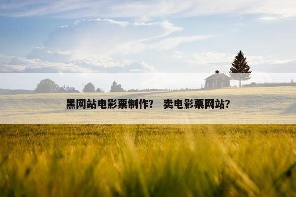 黑网站电影票制作？ 卖电影票网站？