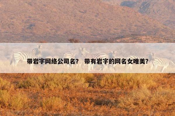 带岩字网络公司名？ 带有岩字的网名女唯美？