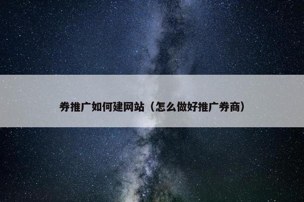 券推广如何建网站（怎么做好推广券商）