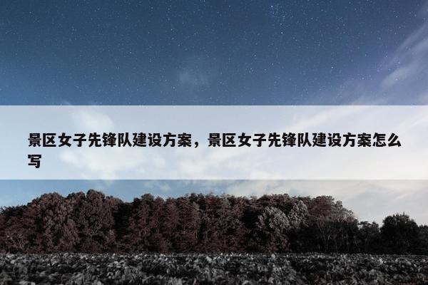 景区女子先锋队建设方案，景区女子先锋队建设方案怎么写