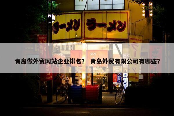 青岛做外贸网站企业排名？ 青岛外贸有限公司有哪些？