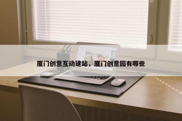 厦门创意互动建站，厦门创意园有哪些