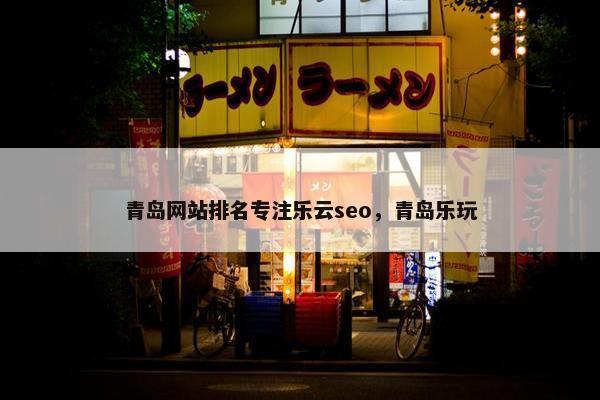 青岛网站排名专注乐云seo，青岛乐玩