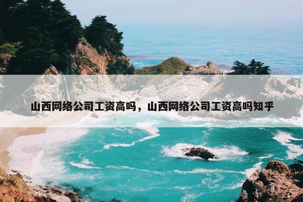 山西网络公司工资高吗，山西网络公司工资高吗知乎
