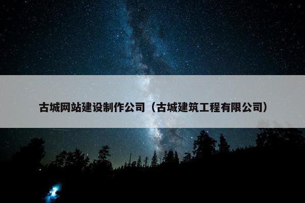 古城网站建设制作公司（古城建筑工程有限公司）