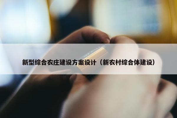 新型综合农庄建设方案设计（新农村综合体建设）