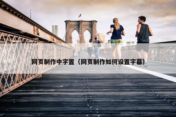 网页制作中字置（网页制作如何设置字幕）
