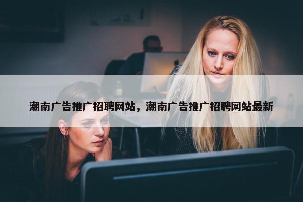 潮南广告推广招聘网站，潮南广告推广招聘网站最新