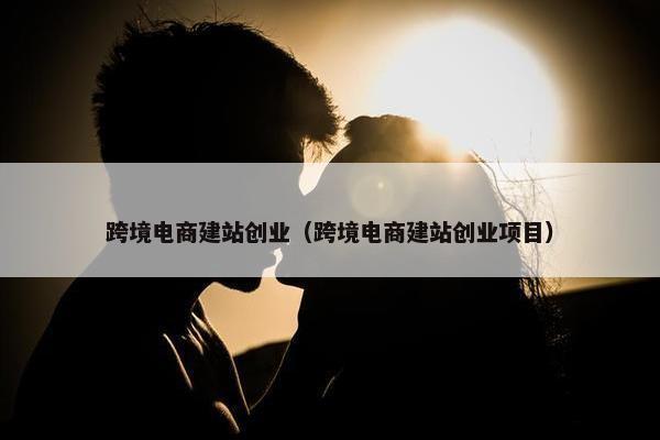 跨境电商建站创业（跨境电商建站创业项目）