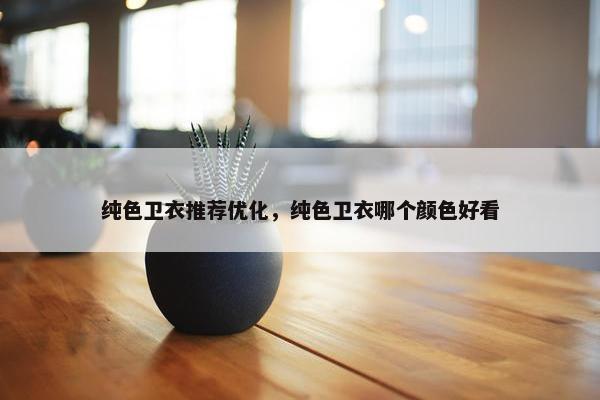 纯色卫衣推荐优化，纯色卫衣哪个颜色好看