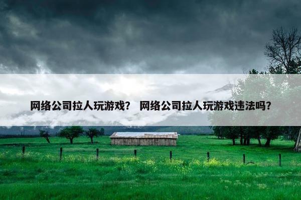 网络公司拉人玩游戏？ 网络公司拉人玩游戏违法吗？